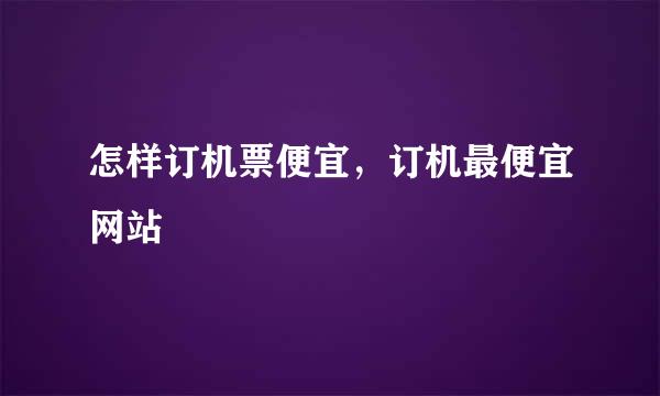 怎样订机票便宜，订机最便宜网站