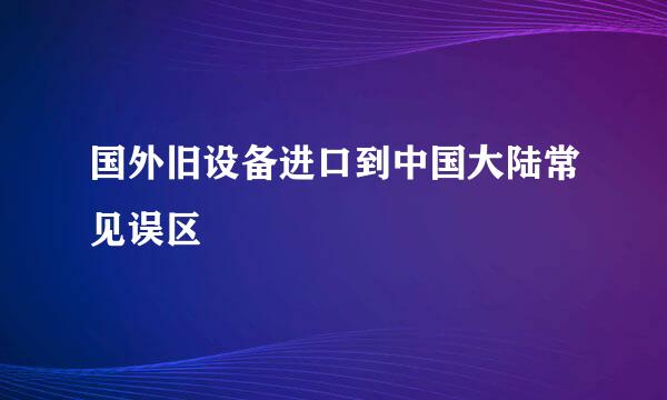 国外旧设备进口到中国大陆常见误区
