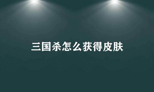 三国杀怎么获得皮肤