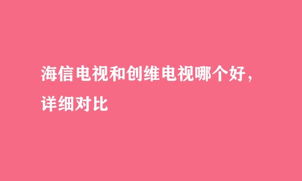 海信电视和创维电视哪个好，详细对比