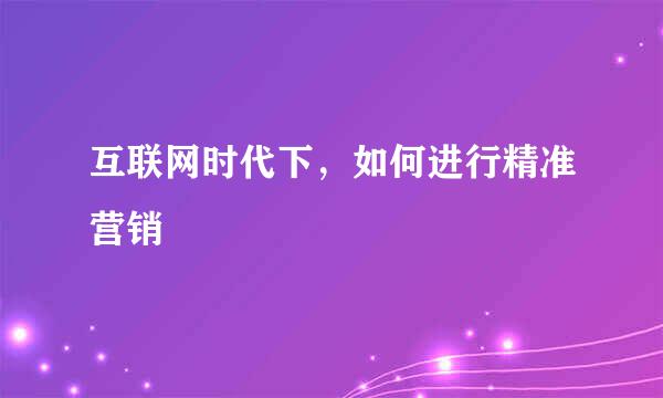 互联网时代下，如何进行精准营销