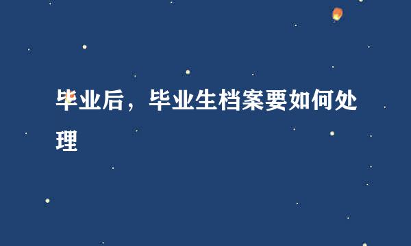 毕业后，毕业生档案要如何处理