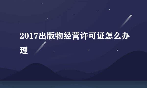 2017出版物经营许可证怎么办理