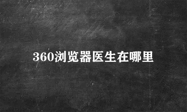 360浏览器医生在哪里