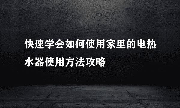 快速学会如何使用家里的电热水器使用方法攻略
