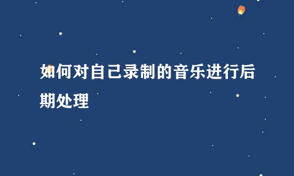 如何对自己录制的音乐进行后期处理