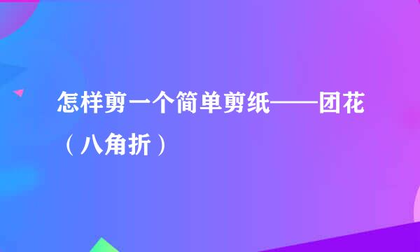 怎样剪一个简单剪纸——团花（八角折）