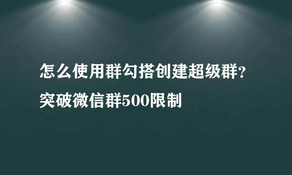 怎么使用群勾搭创建超级群？突破微信群500限制