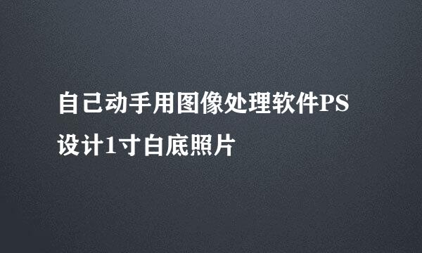 自己动手用图像处理软件PS设计1寸白底照片
