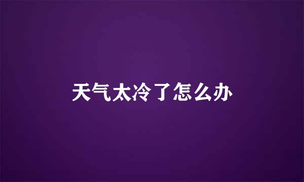 天气太冷了怎么办