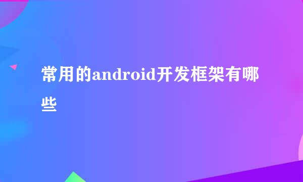 常用的android开发框架有哪些