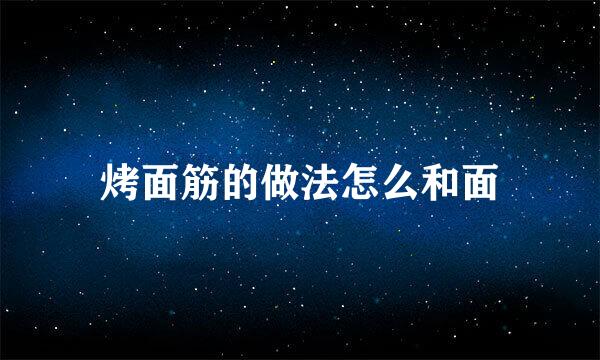 烤面筋的做法怎么和面