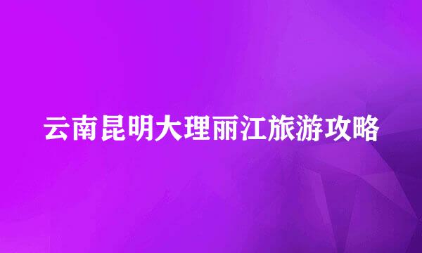 云南昆明大理丽江旅游攻略
