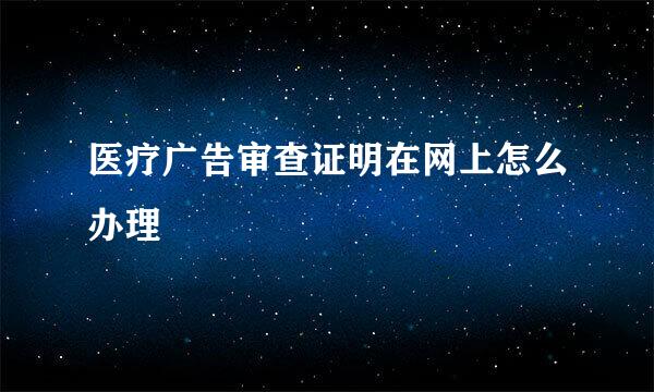 医疗广告审查证明在网上怎么办理