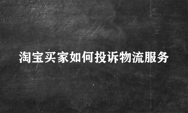 淘宝买家如何投诉物流服务