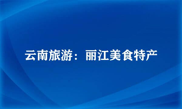 云南旅游：丽江美食特产