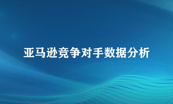 亚马逊竞争对手数据分析