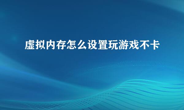 虚拟内存怎么设置玩游戏不卡