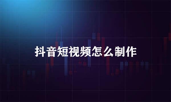 抖音短视频怎么制作