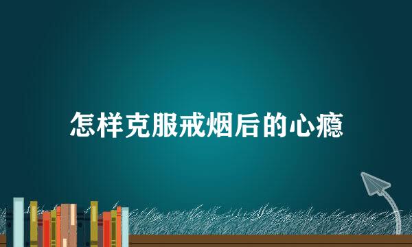怎样克服戒烟后的心瘾