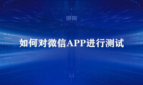 如何对微信APP进行测试