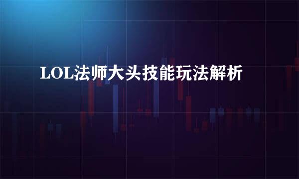 LOL法师大头技能玩法解析