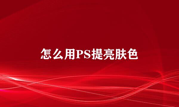 怎么用PS提亮肤色