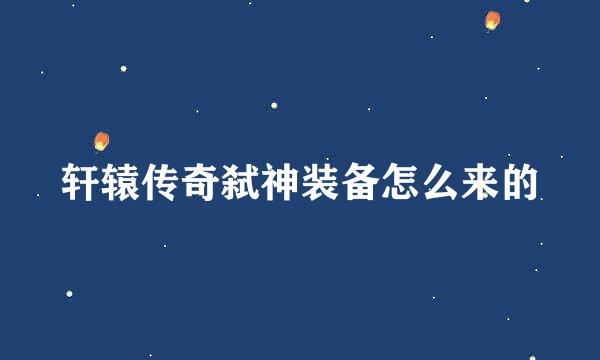 轩辕传奇弑神装备怎么来的