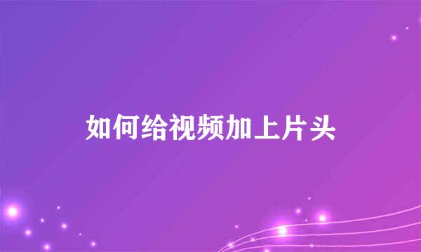 如何给视频加上片头
