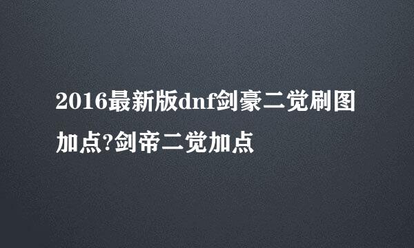 2016最新版dnf剑豪二觉刷图加点?剑帝二觉加点