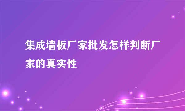 集成墙板厂家批发怎样判断厂家的真实性
