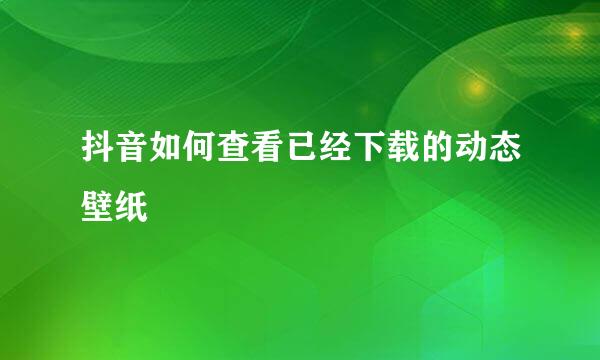 抖音如何查看已经下载的动态壁纸