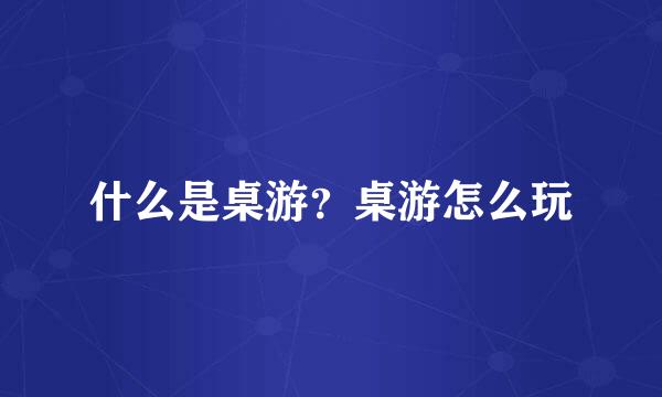 什么是桌游?桌游怎么玩