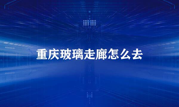 重庆玻璃走廊怎么去