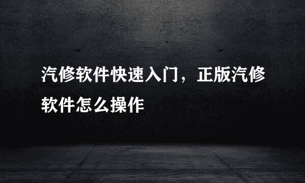 汽修软件快速入门，正版汽修软件怎么操作