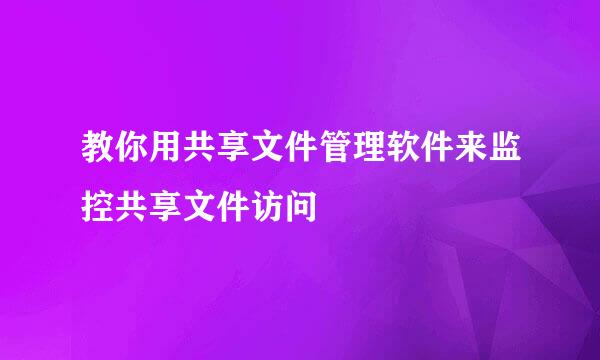 教你用共享文件管理软件来监控共享文件访问