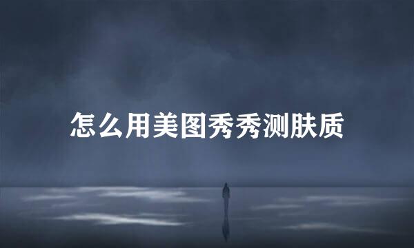 怎么用美图秀秀测肤质