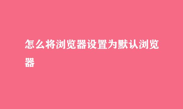 怎么将浏览器设置为默认浏览器