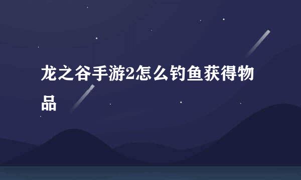 龙之谷手游2怎么钓鱼获得物品