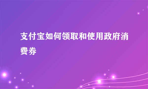 支付宝如何领取和使用政府消费券