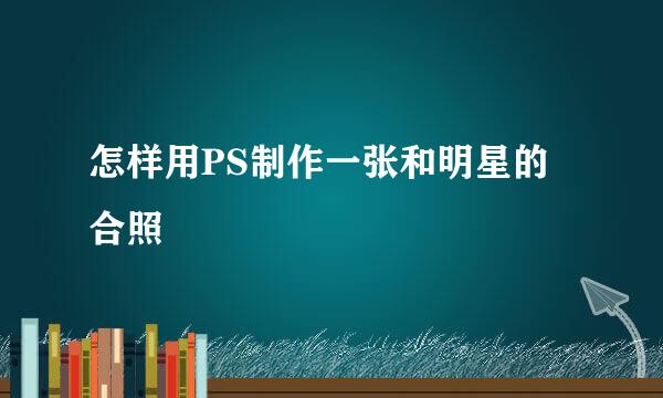 怎样用PS制作一张和明星的合照