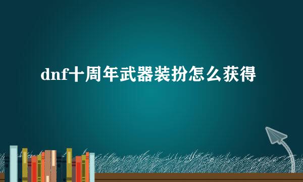 dnf十周年武器装扮怎么获得