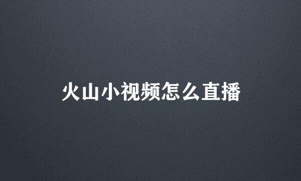 火山小视频怎么直播