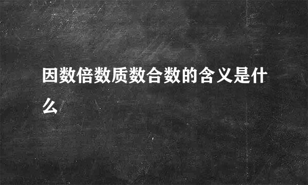 因数倍数质数合数的含义是什么