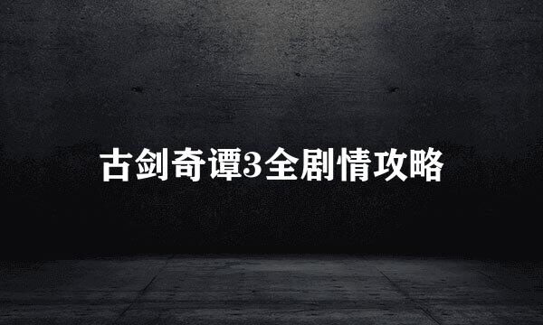 古剑奇谭3全剧情攻略
