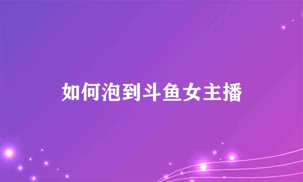如何泡到斗鱼女主播