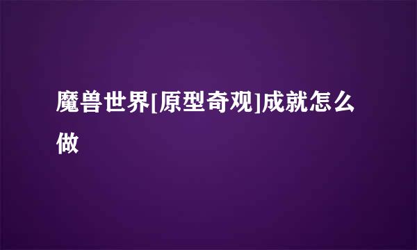 魔兽世界[原型奇观]成就怎么做