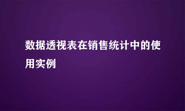 数据透视表在销售统计中的使用实例