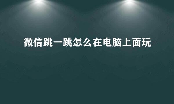 微信跳一跳怎么在电脑上面玩