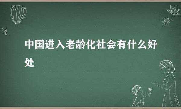 中国进入老龄化社会有什么好处